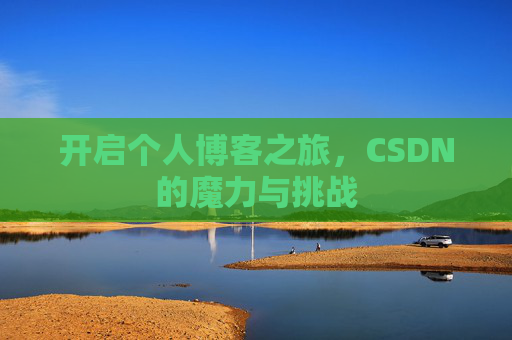 开启个人博客之旅,CSDN的魔力与挑战 开启个人博客之旅,CSDN的魔力与挑战